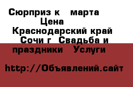 Сюрприз к 8 марта!!!! › Цена ­ 40 - Краснодарский край, Сочи г. Свадьба и праздники » Услуги   